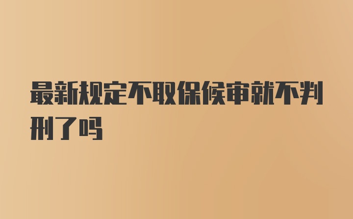 最新规定不取保候审就不判刑了吗