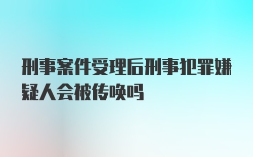 刑事案件受理后刑事犯罪嫌疑人会被传唤吗