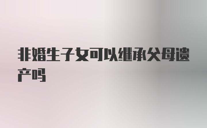 非婚生子女可以继承父母遗产吗