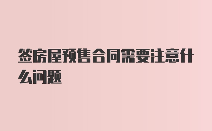 签房屋预售合同需要注意什么问题