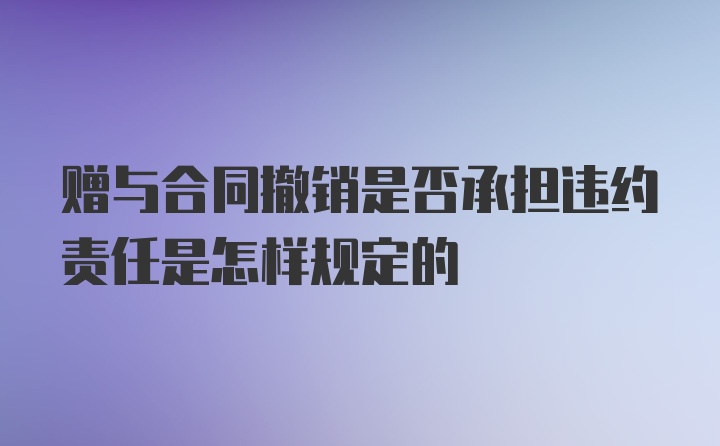 赠与合同撤销是否承担违约责任是怎样规定的