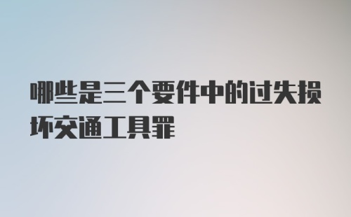 哪些是三个要件中的过失损坏交通工具罪