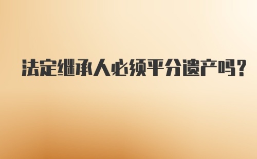 法定继承人必须平分遗产吗?