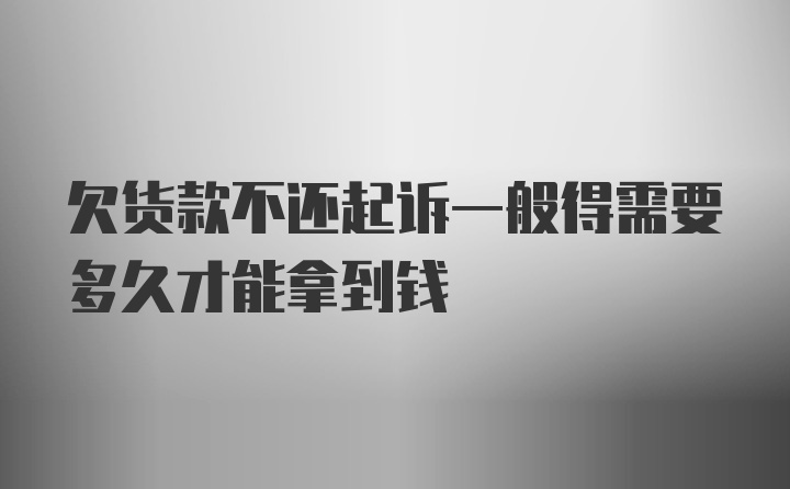 欠货款不还起诉一般得需要多久才能拿到钱