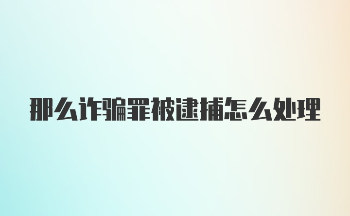 那么诈骗罪被逮捕怎么处理