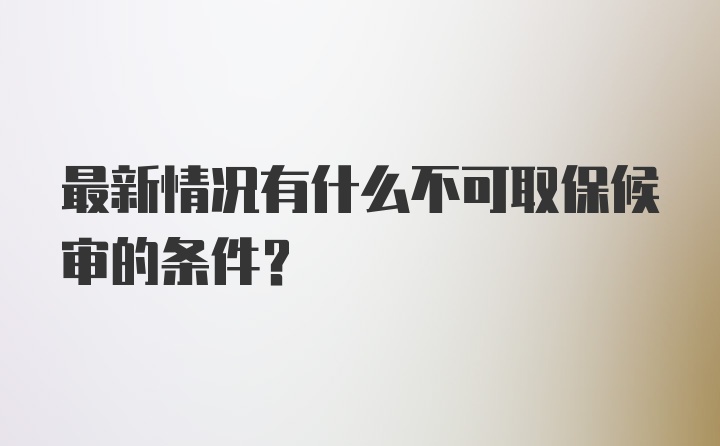 最新情况有什么不可取保候审的条件？