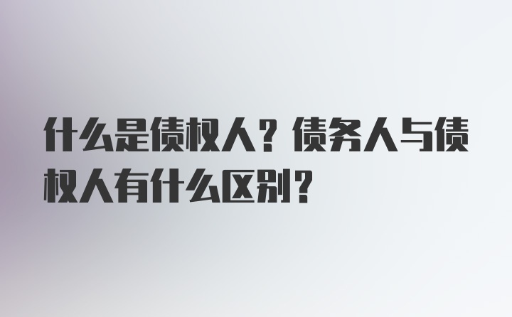 什么是债权人？债务人与债权人有什么区别？