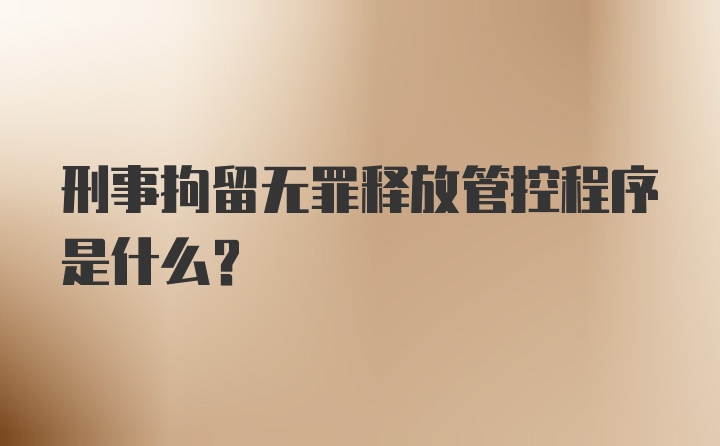 刑事拘留无罪释放管控程序是什么？