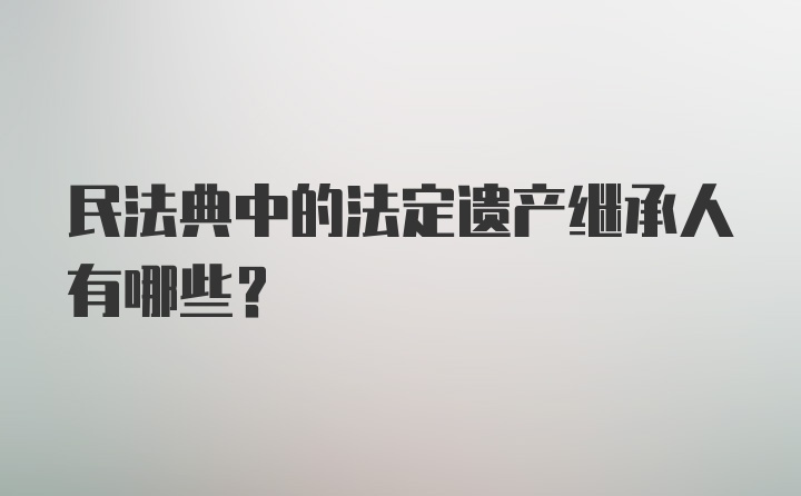 民法典中的法定遗产继承人有哪些？