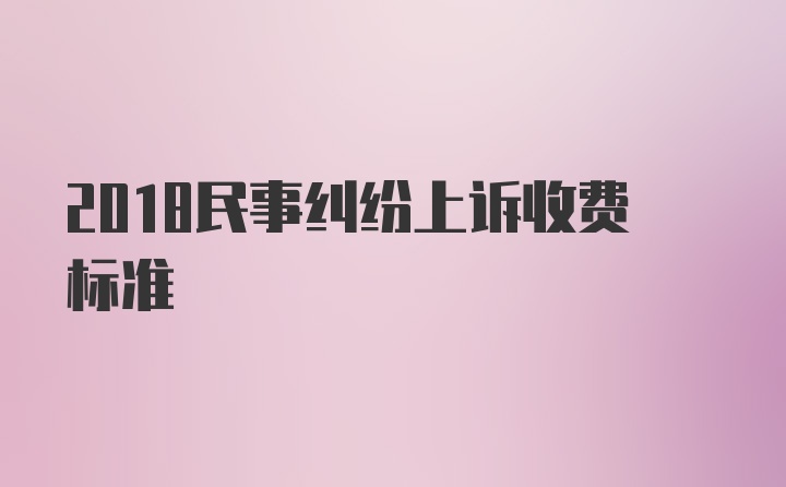 2018民事纠纷上诉收费标准