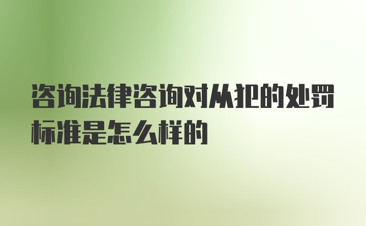 咨询法律咨询对从犯的处罚标准是怎么样的