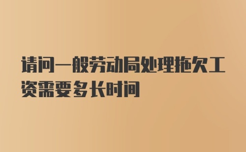 请问一般劳动局处理拖欠工资需要多长时间