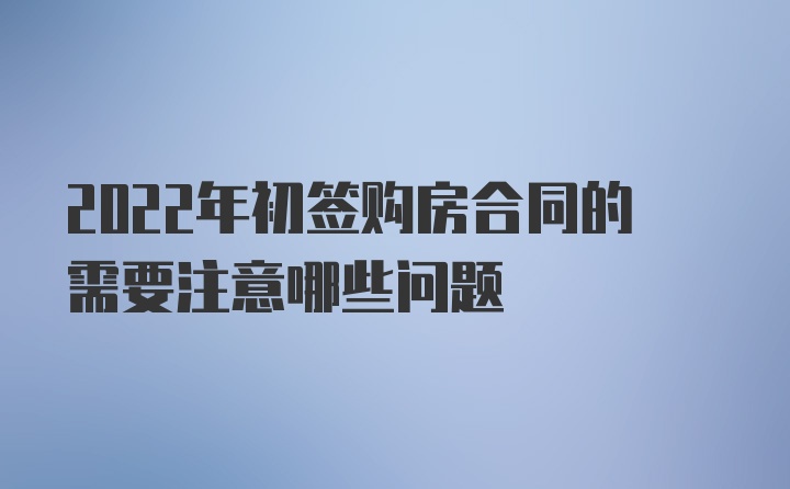 2022年初签购房合同的需要注意哪些问题