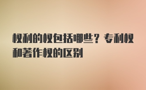 权利的权包括哪些?专利权和著作权的区别