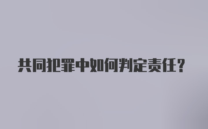 共同犯罪中如何判定责任?