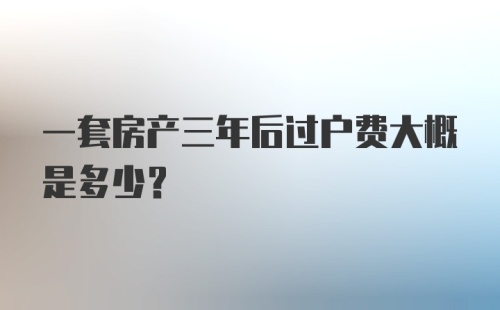 一套房产三年后过户费大概是多少？