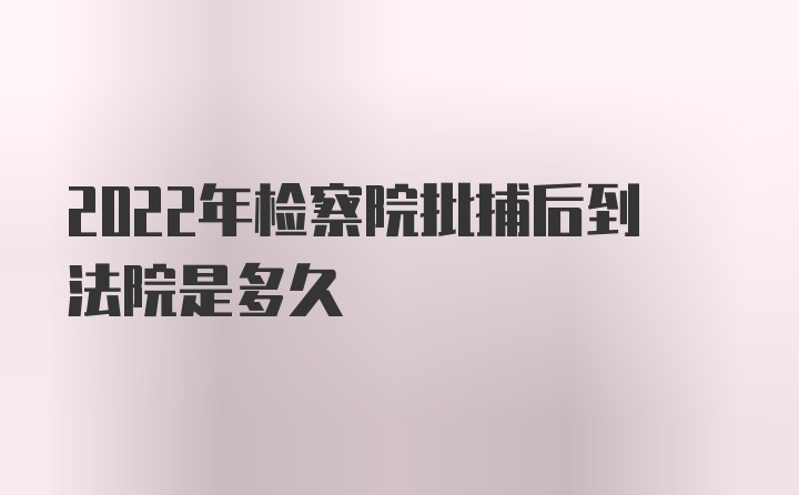 2022年检察院批捕后到法院是多久