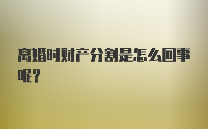 离婚时财产分割是怎么回事呢？