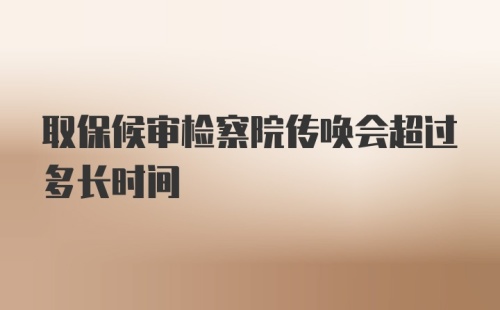 取保候审检察院传唤会超过多长时间