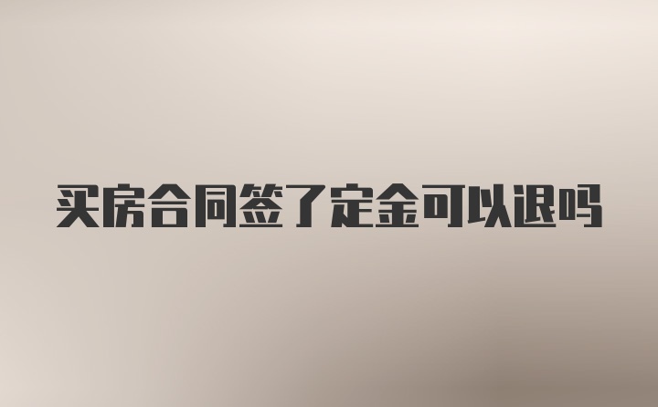 买房合同签了定金可以退吗