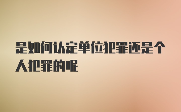 是如何认定单位犯罪还是个人犯罪的呢