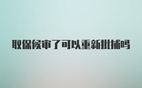 取保候审了可以重新批捕吗