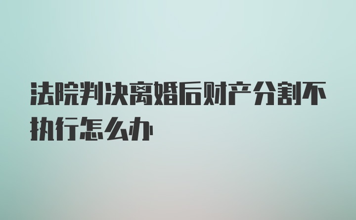 法院判决离婚后财产分割不执行怎么办