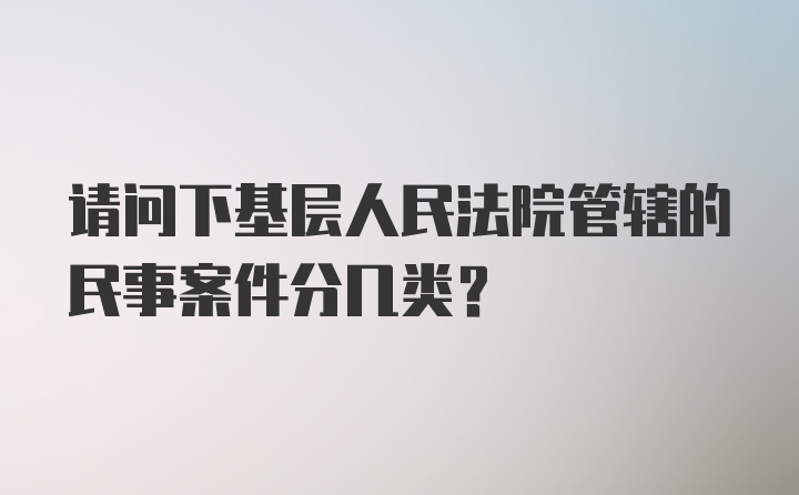 请问下基层人民法院管辖的民事案件分几类？