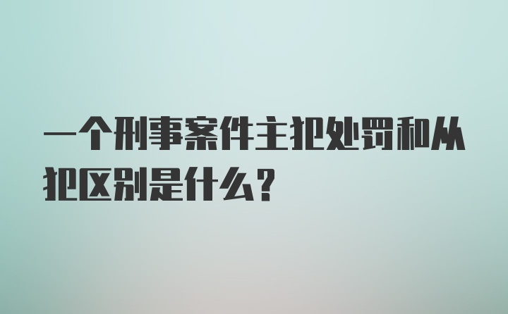 一个刑事案件主犯处罚和从犯区别是什么？