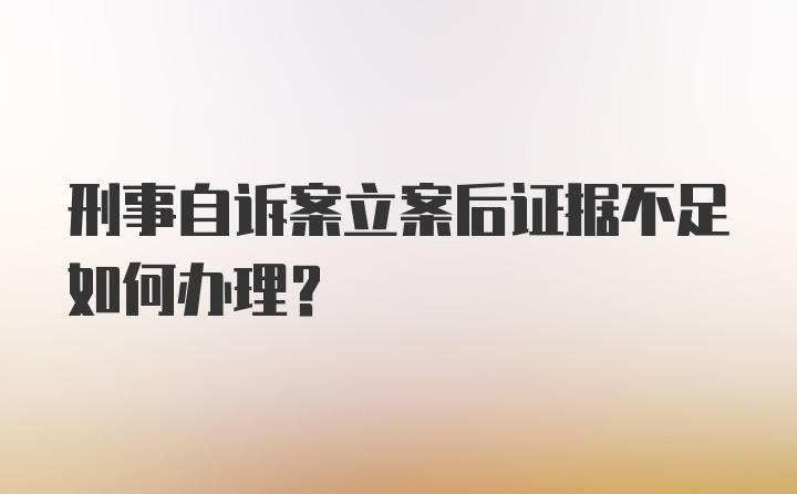 刑事自诉案立案后证据不足如何办理？