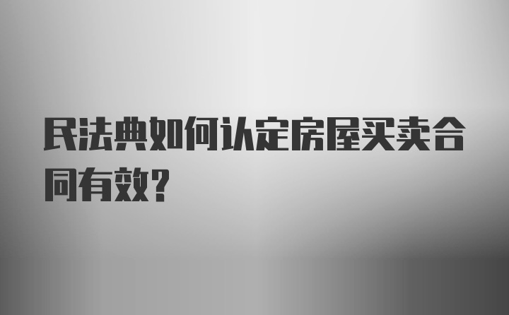 民法典如何认定房屋买卖合同有效?