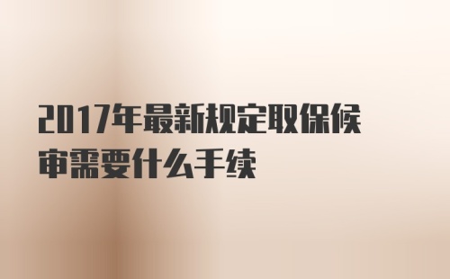 2017年最新规定取保候审需要什么手续