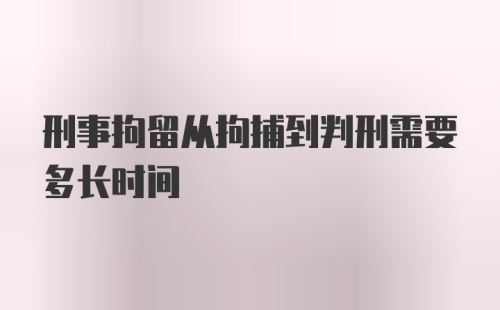 刑事拘留从拘捕到判刑需要多长时间