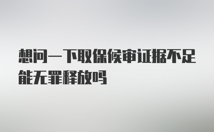 想问一下取保候审证据不足能无罪释放吗