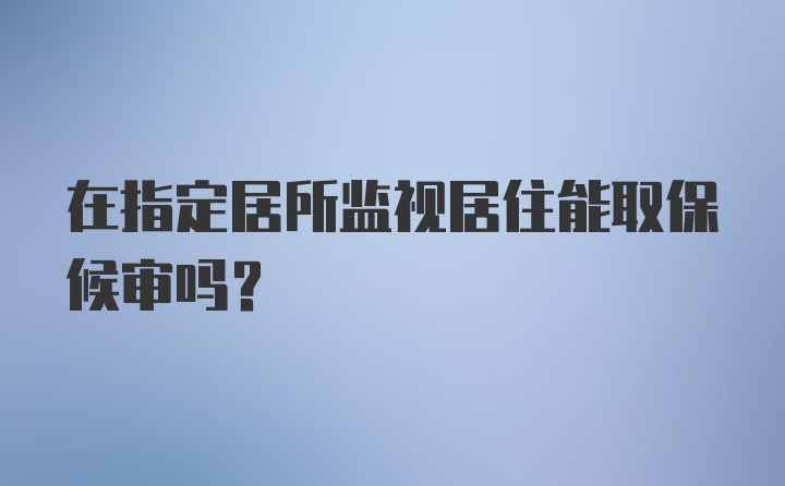 在指定居所监视居住能取保候审吗？