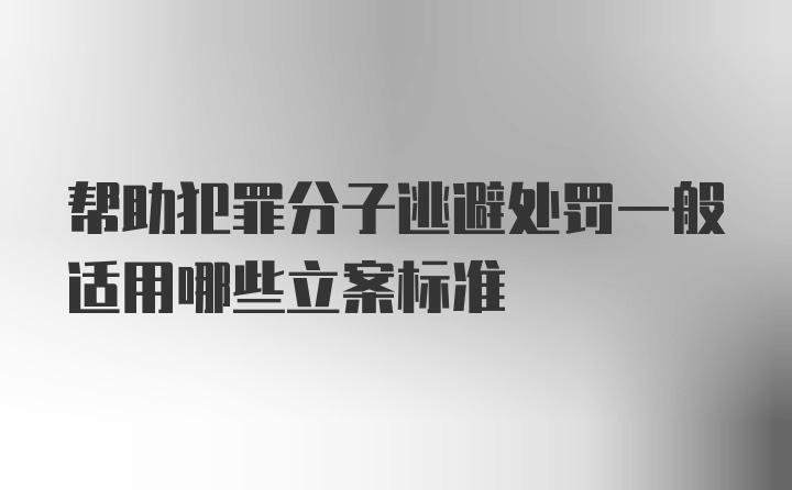 帮助犯罪分子逃避处罚一般适用哪些立案标准