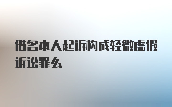 借名本人起诉构成轻微虚假诉讼罪么