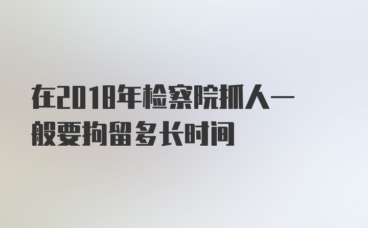 在2018年检察院抓人一般要拘留多长时间