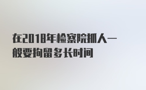 在2018年检察院抓人一般要拘留多长时间