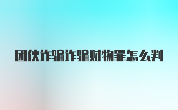 团伙诈骗诈骗财物罪怎么判