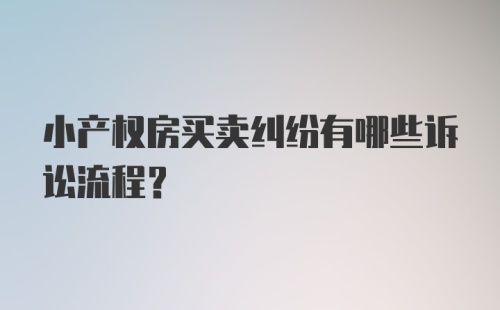 小产权房买卖纠纷有哪些诉讼流程？