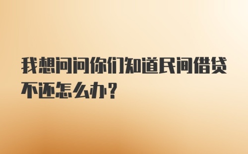 我想问问你们知道民间借贷不还怎么办？