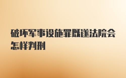 破坏军事设施罪既遂法院会怎样判刑