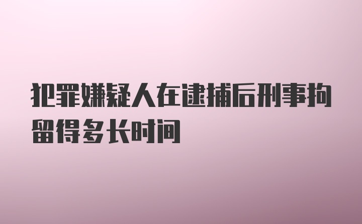 犯罪嫌疑人在逮捕后刑事拘留得多长时间