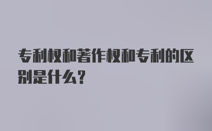 专利权和著作权和专利的区别是什么？