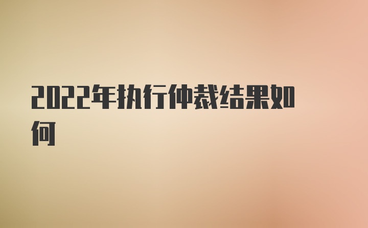 2022年执行仲裁结果如何