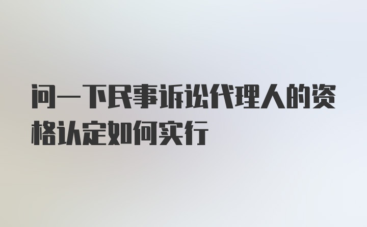 问一下民事诉讼代理人的资格认定如何实行