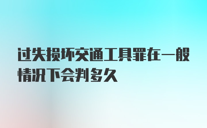 过失损坏交通工具罪在一般情况下会判多久