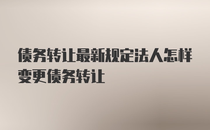 债务转让最新规定法人怎样变更债务转让