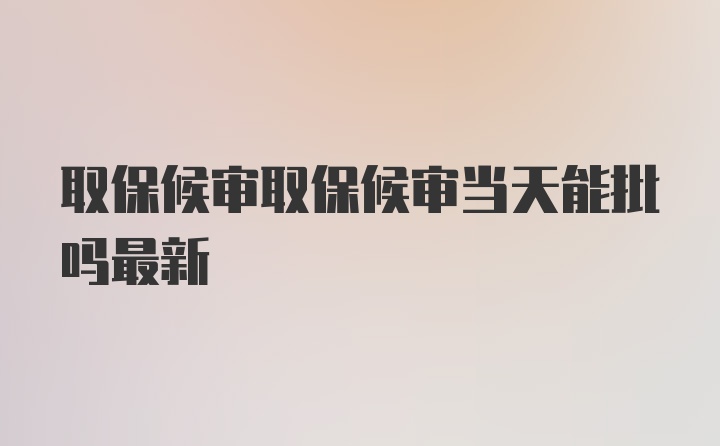 取保候审取保候审当天能批吗最新